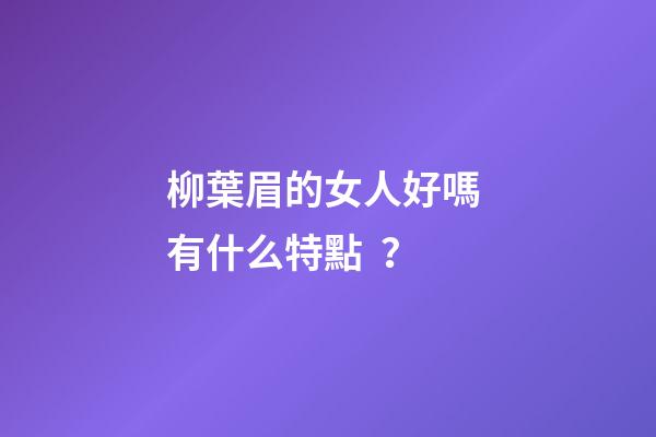 柳葉眉的女人好嗎 有什么特點？